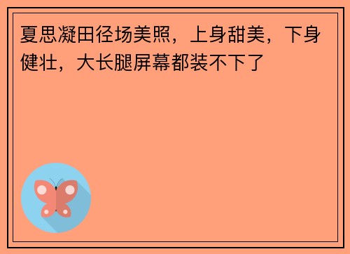 夏思凝田径场美照，上身甜美，下身健壮，大长腿屏幕都装不下了